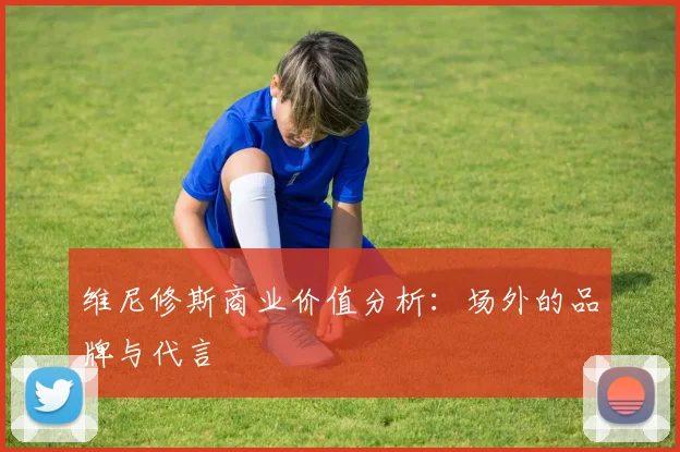 维尼修斯商业价值分析：场外的品牌与代言
