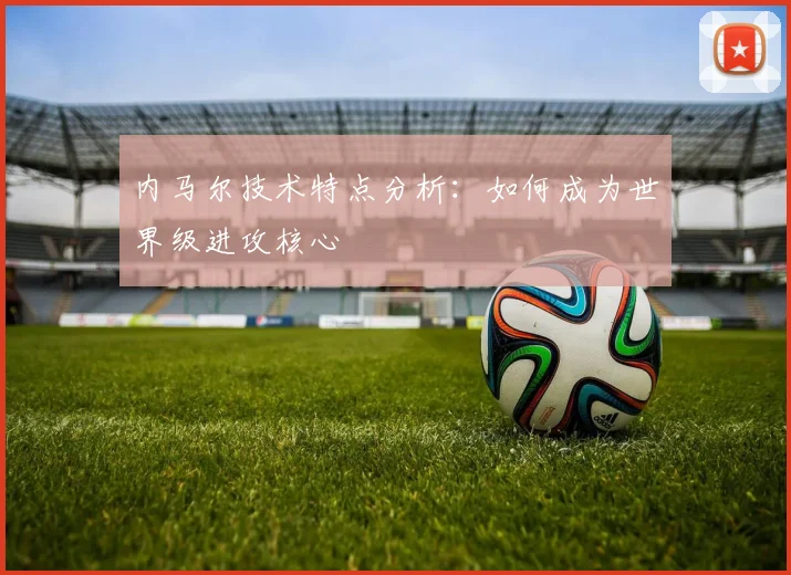 内马尔技术特点分析：如何成为世界级进攻核心