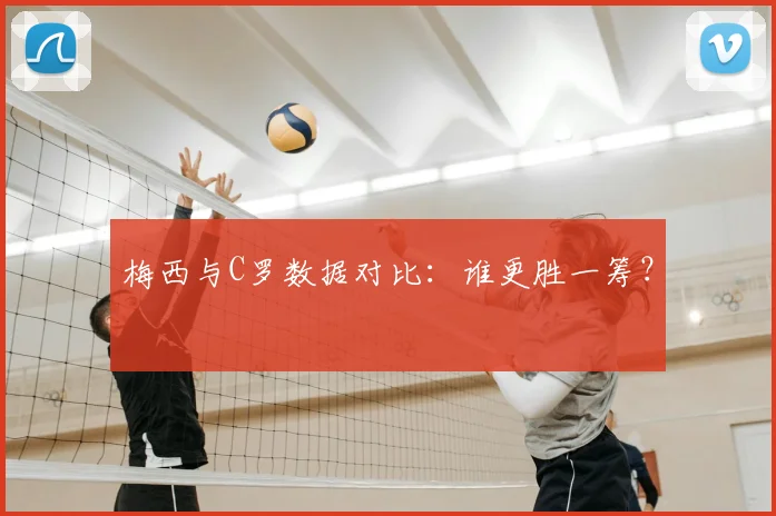 梅西与C罗数据对比：谁更胜一筹？
