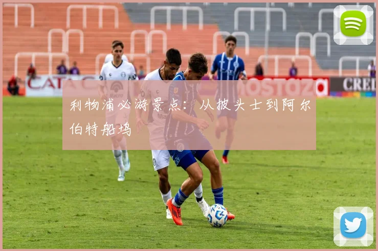 利物浦必游景点：从披头士到阿尔伯特船坞