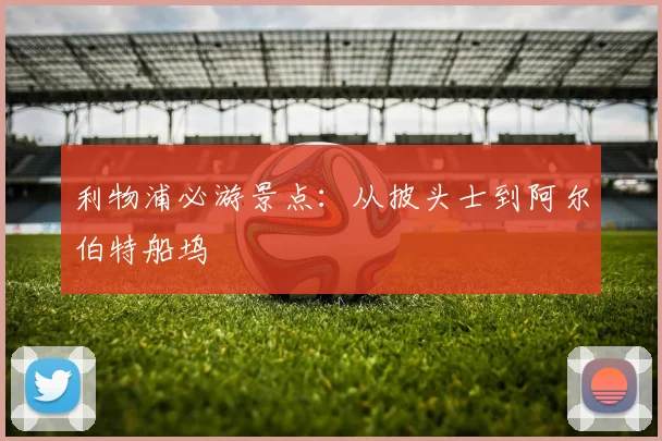 利物浦必游景点：从披头士到阿尔伯特船坞