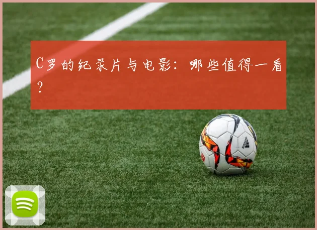 C罗的纪录片与电影：哪些值得一看？