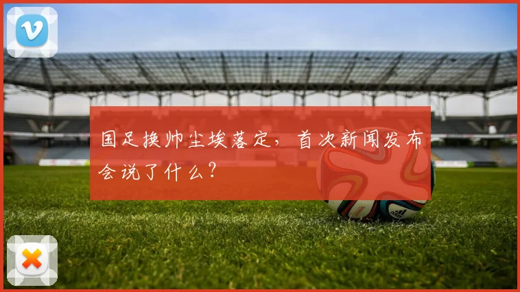 国足换帅尘埃落定，首次新闻发布会说了什么？