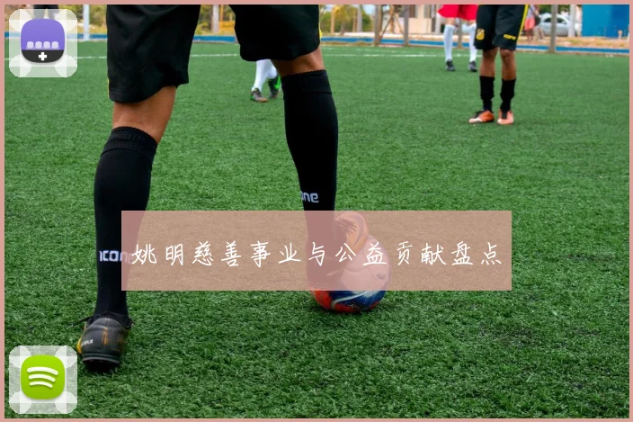 姚明慈善事业与公益贡献盘点