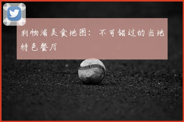利物浦美食地图：不可错过的当地特色餐厅