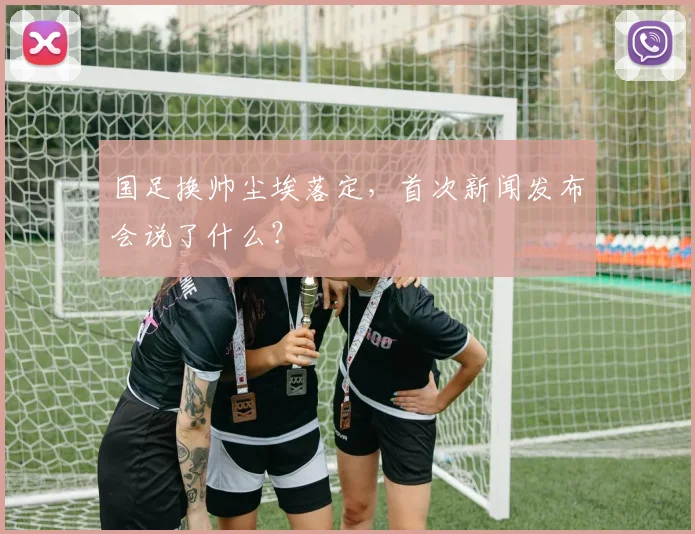 国足换帅尘埃落定，首次新闻发布会说了什么？